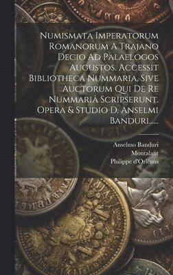 Numismata Imperatorum Romanorum A Trajano Decio Ad Palaelogos Augustos. Accessit Bibliotheca Nummaria, Sive Auctorum Qui De Re Nummariâ Scripserunt. Opera & Studio D. Anselmi Banduri......