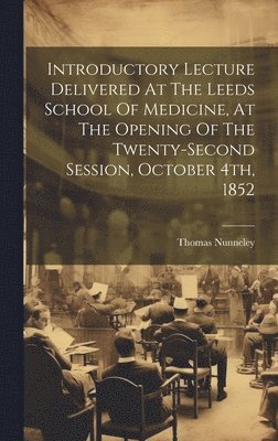 Introductory Lecture Delivered At The Leeds School Of Medicine, At The Opening Of The Twenty-second Session, October 4th, 1852 1