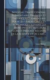 bokomslag Nouveau Trait Gnral lmentaire, Pratique Et Thorique D'horlogerie Pour Les Usages Civils Et Astronomiques Suivant Les Principes Des Meilleurs Auteurs Et Progrs Rcents De La Science Et