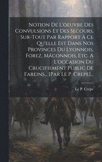 bokomslag Notion De L'oeuvre Des Convulsions Et Des Secours, Sur-tout Par Rapport À Ce Qu'elle Est Dans Nos Provinces Du Lyonnois, Forez, Mâconnois, Etc. A L'occasion Du Crucifiement Public De Fareins... [pa...