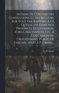 bokomslag Notion De L'oeuvre Des Convulsions Et Des Secours, Sur-tout Par Rapport  Ce Qu'elle Est Dans Nos Provinces Du Lyonnois, Forez, Mconnois, Etc. A L'occasion Du Crucifiement Public De Fareins...