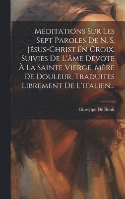 Giuseppe De Bonis - Méditations Sur Les Sept Paroles De N. S. Jésus-christ En Croix, Suivies De L'âme Dévote À La Sainte Vierge, Mère De Douleur, Traduites Librement De L'italien..., Inbunden