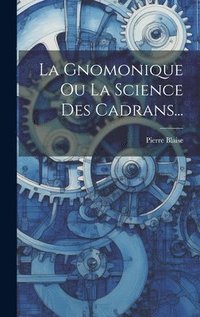 bokomslag La Gnomonique Ou La Science Des Cadrans...