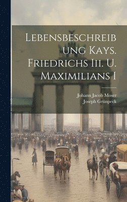 Lebensbeschreibung Kays. Friedrichs Iii. U. Maximilians I 1