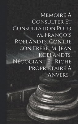 bokomslag Mmoire  Consulter Et Consultation Pour M. Franois Roelandts, Contre Son Frre, M. Jean Roelandts, Ngociant Et Riche Propritaire  Anvers...