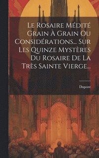 bokomslag Le Rosaire Mdit Grain  Grain Ou Considrations... Sur Les Quinze Mystres Du Rosaire De La Trs Sainte Vierge...