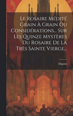 bokomslag Le Rosaire Mdit Grain  Grain Ou Considrations... Sur Les Quinze Mystres Du Rosaire De La Trs Sainte Vierge...