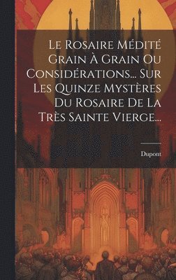 Rosaire Médité Grain À Grain Ou Considérations... Sur Les Quinze Mystères Du Rosaire De La Très Sainte Vierge...
