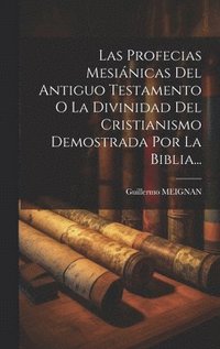 bokomslag Las Profecias Mesinicas Del Antiguo Testamento O La Divinidad Del Cristianismo Demostrada Por La Biblia...