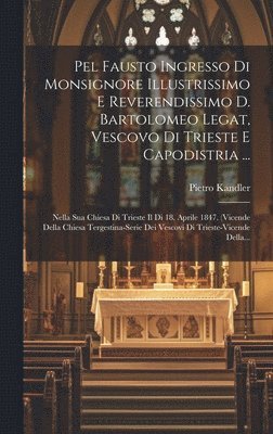 Pel Fausto Ingresso Di Monsignore Illustrissimo E Reverendissimo D. Bartolomeo Legat, Vescovo Di Trieste E Capodistria ... 1