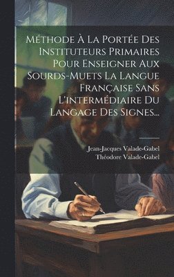 Mthode  La Porte Des Instituteurs Primaires Pour Enseigner Aux Sourds-muets La Langue Franaise Sans L'intermdiaire Du Langage Des Signes... 1
