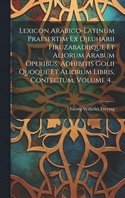 Lexicon Arabico-latinum Praesertim Ex Djeuharii Firuzabadiique Et Aliorum Arabum Operibus, Adhibitis Golii Quoque Et Aliorum Libris, Confectum, Volume 4... 1