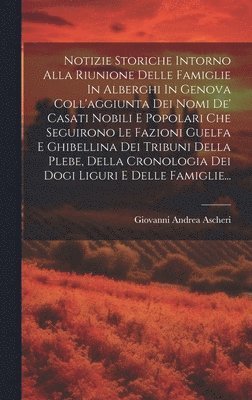 bokomslag Notizie Storiche Intorno Alla Riunione Delle Famiglie In Alberghi In Genova Coll'aggiunta Dei Nomi De' Casati Nobili E Popolari Che Seguirono Le Fazioni Guelfa E Ghibellina Dei Tribuni Della Plebe,...