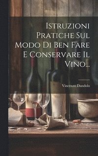 bokomslag Istruzioni Pratiche Sul Modo Di Ben Fare E Conservare Il Vino...
