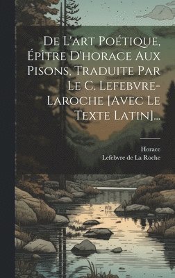 De L'art Potique, ptre D'horace Aux Pisons, Traduite Par Le C. Lefebvre-laroche [avec Le Texte Latin]... 1