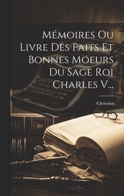 Mmoires Ou Livre Des Faits Et Bonnes Moeurs Du Sage Roi Charles V... 1