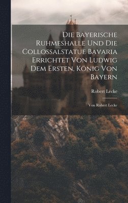 Die Bayerische Ruhmeshalle Und Die Collossalstatue Bavaria Errichtet Von Ludwig Dem Ersten, Knig Von Bayern 1