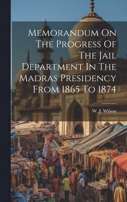 W J Wilson (Lt -Colonel - Memorandum On The Progress Of The Jail Department In The Madras Presidency From 1865 To 1874, Inbunden