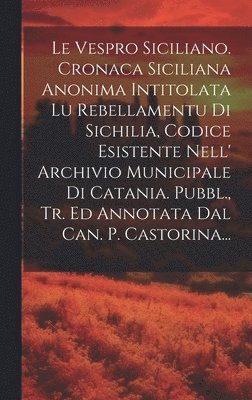 bokomslag Le Vespro Siciliano. Cronaca Siciliana Anonima Intitolata Lu Rebellamentu Di Sichilia, Codice Esistente Nell' Archivio Municipale Di Catania. Pubbl., Tr. Ed Annotata Dal Can. P. Castorina...