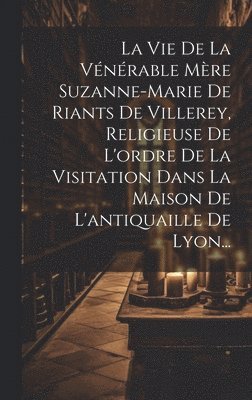 bokomslag La Vie De La Vnrable Mre Suzanne-marie De Riants De Villerey, Religieuse De L'ordre De La Visitation Dans La Maison De L'antiquaille De Lyon...