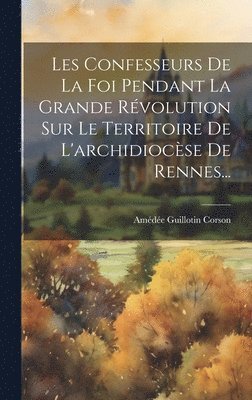 bokomslag Les Confesseurs De La Foi Pendant La Grande Rvolution Sur Le Territoire De L'archidiocse De Rennes...