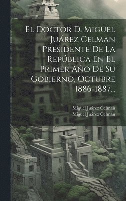 El Doctor D. Miguel Jurez Celman Presidente De La Repblica En El Primer Ao De Su Gobierno, Octubre 1886-1887... 1