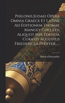 Philonis Judaei Opera Omnia Graece Et Latine Ad Editionem Thomae Mangey Collatis Aliquot Mss. Edenda Curavit Augustus Friedericus Pfeiffer...... 1