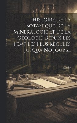 Histoire De La Botanique De La Mineralogie Et De La Geologie Depuis Les Temp Les Plus Recules Jusqua No Jours...