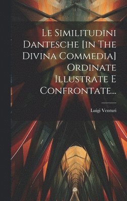 Le Similitudini Dantesche [in The Divina Commedia] Ordinate Illustrate E Confrontate... 1