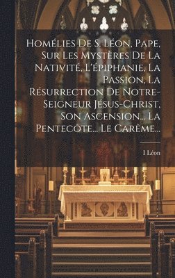 Homlies De S. Lon, Pape, Sur Les Mystres De La Nativit, L'piphanie, La Passion, La Rsurrection De Notre-seigneur Jsus-christ, Son Ascension... La Pentecte... Le Carme... 1