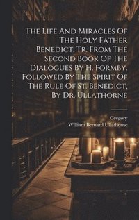 bokomslag The Life And Miracles Of The Holy Father Benedict, Tr. From The Second Book Of The Dialogues By H. Formby. Followed By The Spirit Of The Rule Of St. Benedict, By Dr. Ullathorne