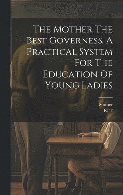 The Mother The Best Governess. A Practical System For The Education Of Young Ladies 1