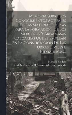 bokomslag Memoria Sobre Los Conocimientos Actuales De Las Materias Propias Para La Formación De Los Morteros Y Argamasas Calcáreas Que Se Emplean En La Construcción De Las Obras Civiles E Hidráulicas...