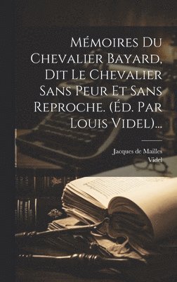 Jacques De Mailles, Videl - Mémoires Du Chevalier Bayard, Dit Le Chevalier Sans Peur Et Sans Reproche. (éd. Par Louis Videl)..., Inbunden