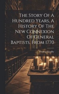 bokomslag The Story Of A Hundred Years, A History Of The New Connexion Of General Baptists, From 1770