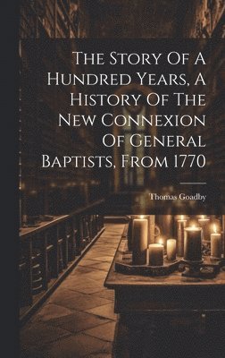 bokomslag Story Of A Hundred Years, A History Of The New Connexion Of General Baptists, From 1770