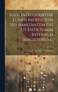 bokomslag Solis Intelligentiae Lumen Indeficiens Seu Immediatum Dei Ut Entis Summi Internum Magisterium...