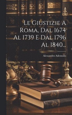 Le Giustizie A Roma, Dal 1674 Al 1739 E Dal 1796 Al 1840... 1