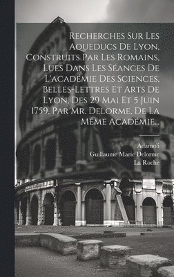 bokomslag Recherches Sur Les Aqueducs De Lyon, Construits Par Les Romains, Lues Dans Les Sances De L'acadmie Des Sciences, Belles-lettres Et Arts De Lyon, Des 29 Mai Et 5 Juin 1759, Par Mr. Delorme, De La