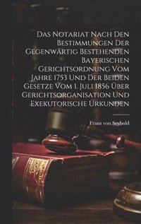 bokomslag Das Notariat Nach Den Bestimmungen Der Gegenwrtig Bestehenden Bayerischen Gerichtsordnung Vom Jahre 1753 Und Der Beiden Gesetze Vom 1. Juli 1856 ber Gerichtsorganisation Und Exekutorische Urkunden