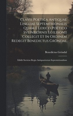 bokomslag Clavis Poetica Antiquae Linguae Septemtrionalis Quam E Lexico Potico Sveinbjrnis Egilssonii Collegit Et In Ordinem Redegit Benedictus Grndal