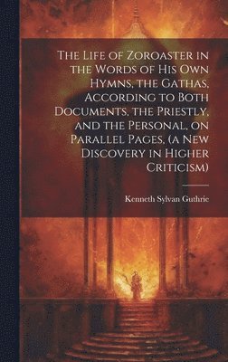 bokomslag The Life of Zoroaster in the Words of His Own Hymns, the Gathas, According to Both Documents, the Priestly, and the Personal, on Parallel Pages, (a New Discovery in Higher Criticism)