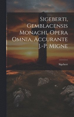 Sigeberti, Gemblacensis Monachi, Opera Omnia, Accurante J.-p. Migne