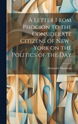 A Letter From Phocion to the Considerate Citizens of New-York on the Politics of the Day [microform] 1