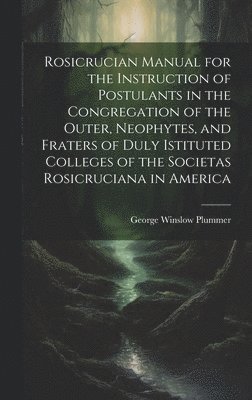 bokomslag Rosicrucian Manual for the Instruction of Postulants in the Congregation of the Outer, Neophytes, and Fraters of Duly Istituted Colleges of the Societas Rosicruciana in America