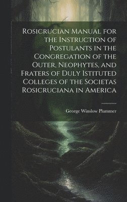 Rosicrucian Manual for the Instruction of Postulants in the Congregation of the Outer, Neophytes, and Fraters of Duly Istituted Colleges of the Societas Rosicruciana in America 1