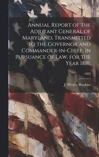 bokomslag Annual Report of the Adjutant General of Maryland, Transmitted to the Governor and Commander-in-Chief, in Pursuance of Law, for the Year 1881.; 1882