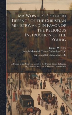 Mr. Webster's Speech in Defence of the Christian Ministry, and in Favor of the Religious Instruction of the Young 1