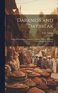 bokomslag Darkness and Daybreak; Personal Experiences, Manners, Customs, Habits, Religious and Social Life in Persia