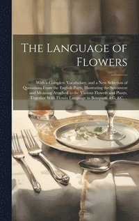 bokomslag The Language of Flowers; With a Complete Vocabulary, and a New Selection of Quotations From the English Poets, Illustrating the Sentiment and Meaning Attached to the Various Flowers and Plants,